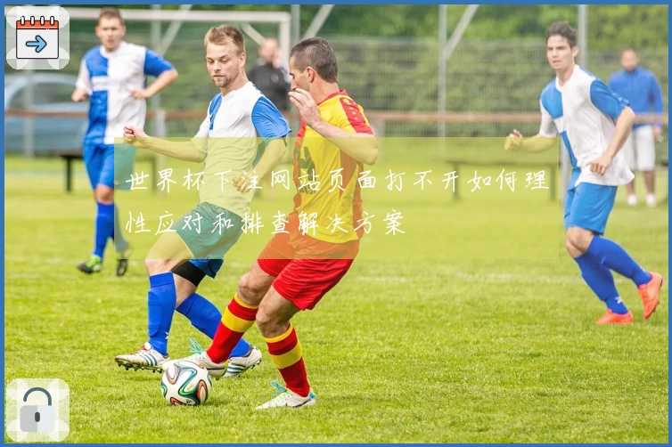 世界杯下注网站页面打不开如何理性应对和排查解决方案